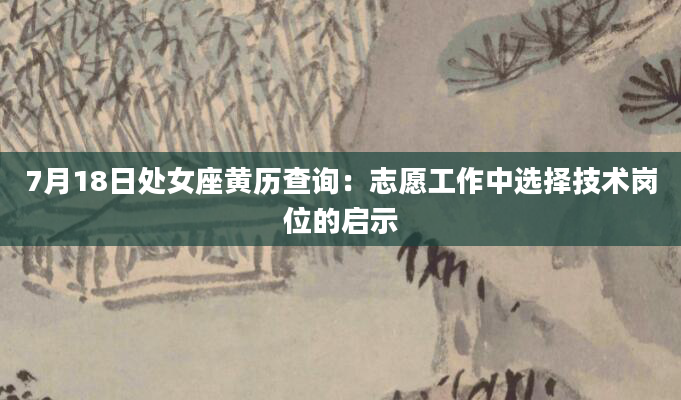 7月18日处女座黄历查询：志愿工作中选择技术岗位的启示