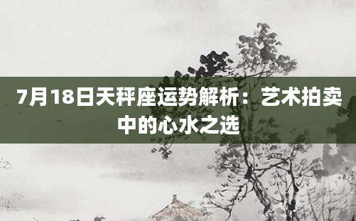 7月18日天秤座运势解析：艺术拍卖中的心水之选