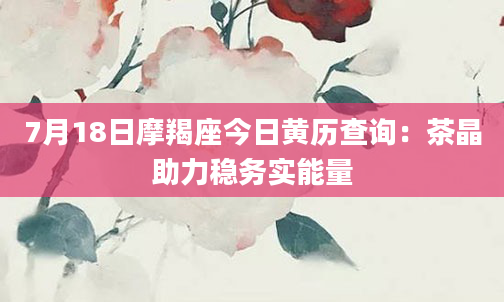 7月18日摩羯座今日黄历查询：茶晶助力稳务实能量