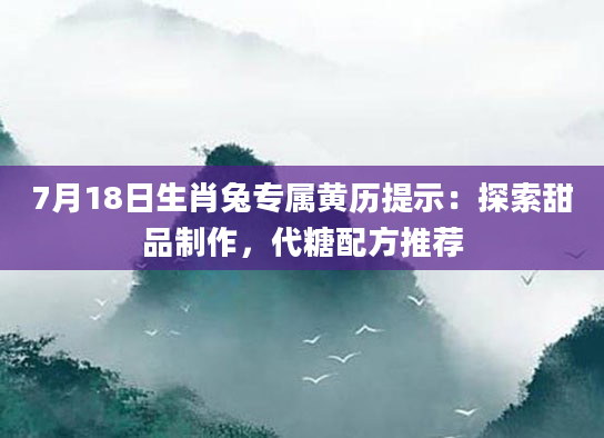 7月18日生肖兔专属黄历提示：探索甜品制作，代糖配方推荐