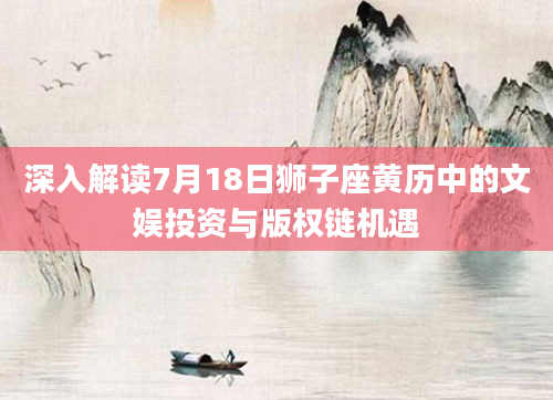 深入解读7月18日狮子座黄历中的文娱投资与版权链机遇