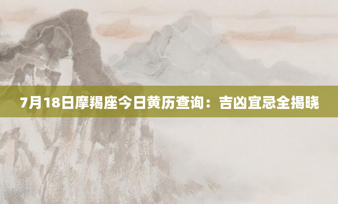 7月18日摩羯座今日黄历查询：吉凶宜忌全揭晓