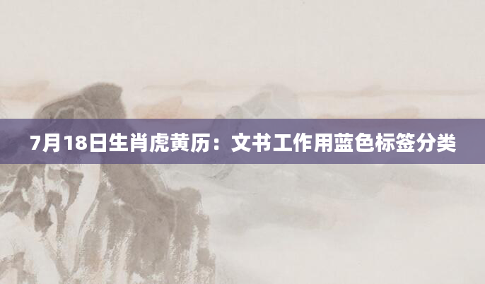 7月18日生肖虎黄历：文书工作用蓝色标签分类