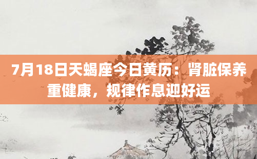 7月18日天蝎座今日黄历：肾脏保养重健康，规律作息迎好运