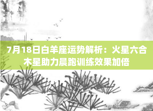 7月18日白羊座运势解析：火星六合木星助力晨跑训练效果加倍
