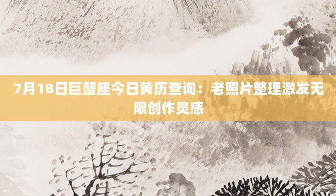 7月18日巨蟹座今日黄历查询：老照片整理激发无限创作灵感