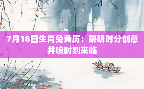7月18日生肖兔黄历：黎明时分创意井喷时刻来临