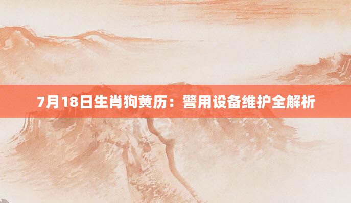 7月18日生肖狗黄历：警用设备维护全解析