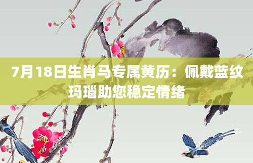 7月18日生肖马专属黄历：佩戴蓝纹玛瑙助您稳定情绪