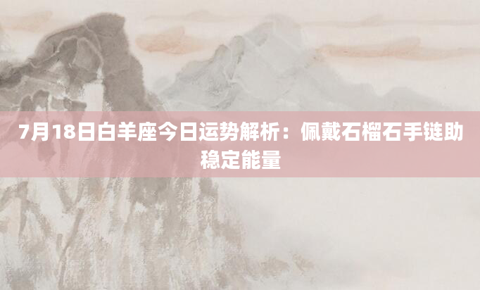 7月18日白羊座今日运势解析：佩戴石榴石手链助稳定能量