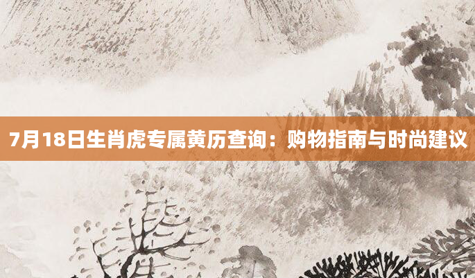 7月18日生肖虎专属黄历查询：购物指南与时尚建议
