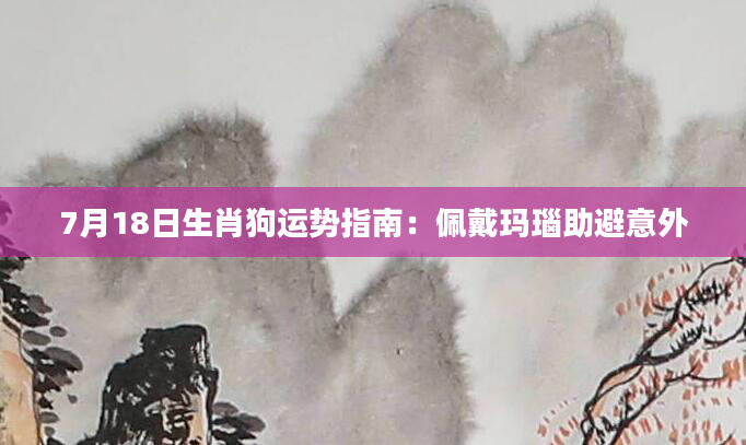 7月18日生肖狗运势指南：佩戴玛瑙助避意外