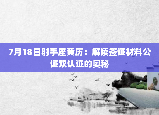 7月18日射手座黄历：解读签证材料公证双认证的奥秘
