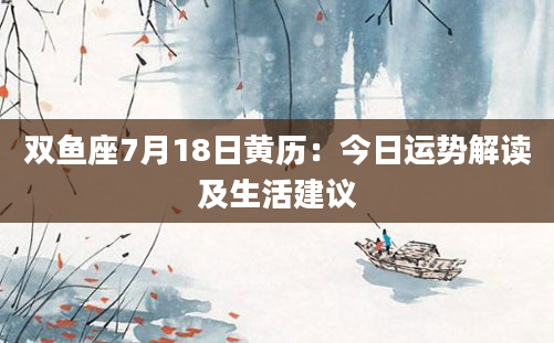 双鱼座7月18日黄历：今日运势解读及生活建议