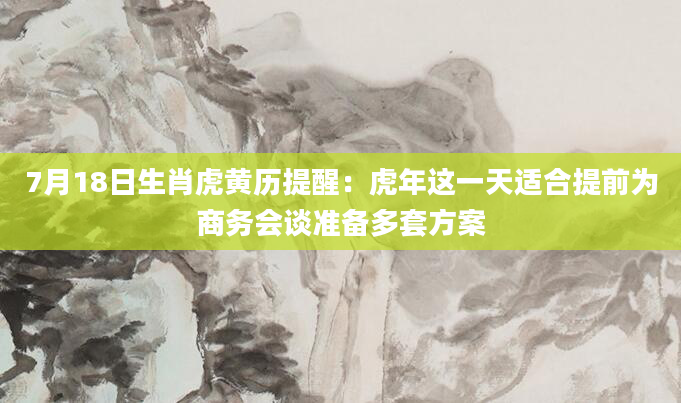 7月18日生肖虎黄历提醒：虎年这一天适合提前为商务会谈准备多套方案