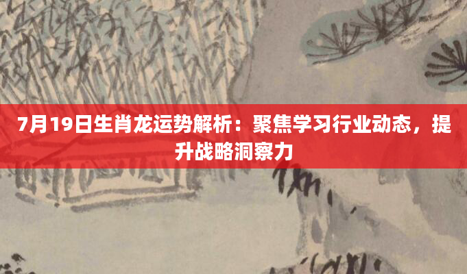 7月19日生肖龙运势解析：聚焦学习行业动态，提升战略洞察力
