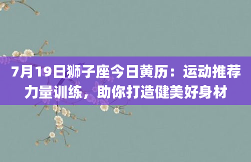 7月19日狮子座今日黄历：运动推荐力量训练，助你打造健美好身材
