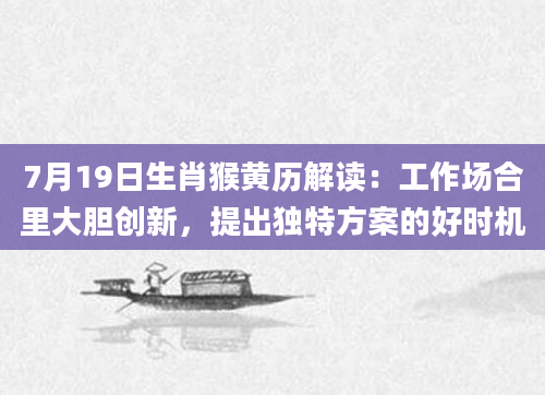 7月19日生肖猴黄历解读：工作场合里大胆创新，提出独特方案的好时机