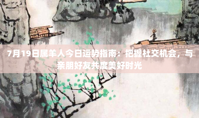 7月19日属羊人今日运势指南：把握社交机会，与亲朋好友共度美好时光