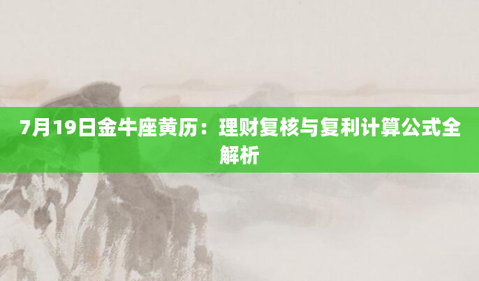7月19日金牛座黄历：理财复核与复利计算公式全解析
