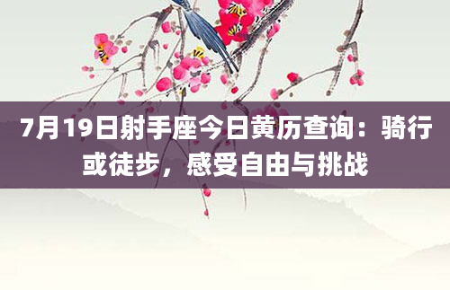 7月19日射手座今日黄历查询：骑行或徒步，感受自由与挑战