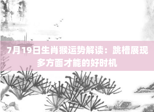 7月19日生肖猴运势解读：跳槽展现多方面才能的好时机