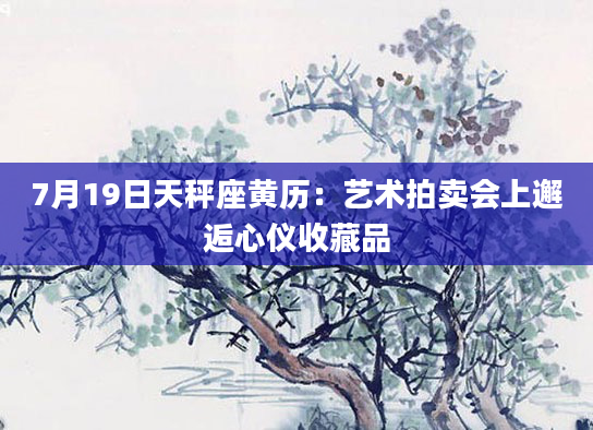 7月19日天秤座黄历：艺术拍卖会上邂逅心仪收藏品