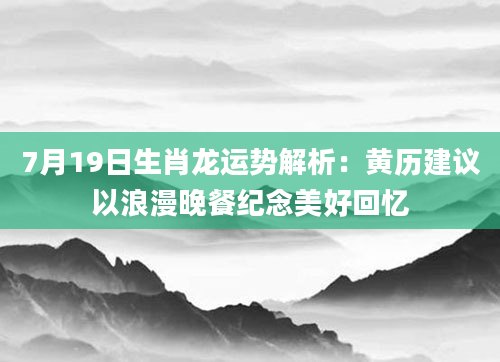 7月19日生肖龙运势解析：黄历建议以浪漫晚餐纪念美好回忆