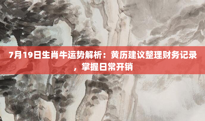 7月19日生肖牛运势解析：黄历建议整理财务记录，掌握日常开销