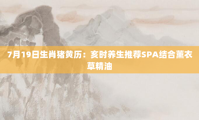 7月19日生肖猪黄历：亥时养生推荐SPA结合薰衣草精油