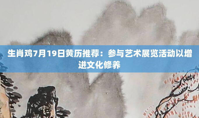 生肖鸡7月19日黄历推荐：参与艺术展览活动以增进文化修养