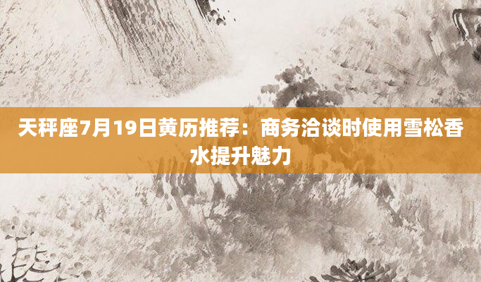 天秤座7月19日黄历推荐：商务洽谈时使用雪松香水提升魅力