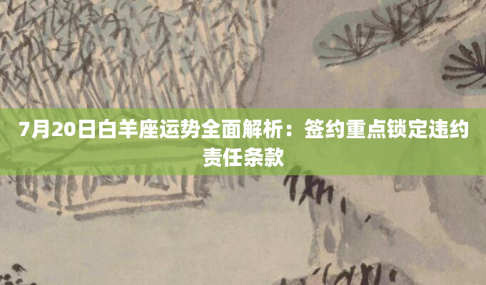 7月20日白羊座运势全面解析：签约重点锁定违约责任条款