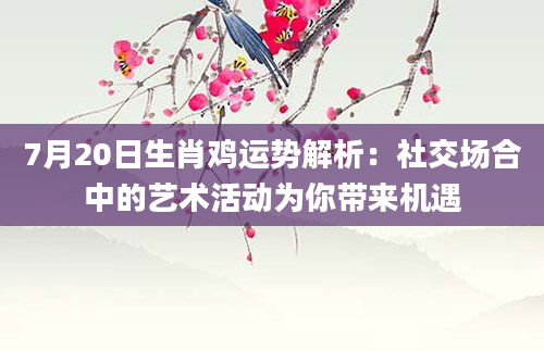 7月20日生肖鸡运势解析：社交场合中的艺术活动为你带来机遇