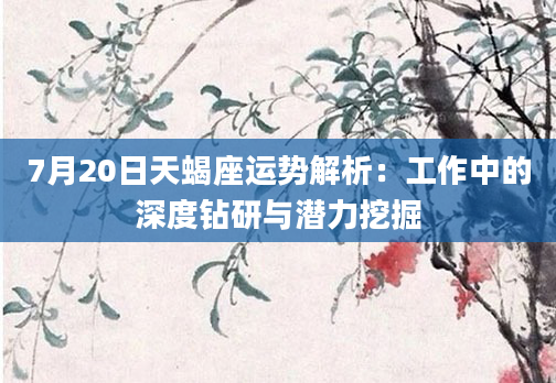 7月20日天蝎座运势解析：工作中的深度钻研与潜力挖掘