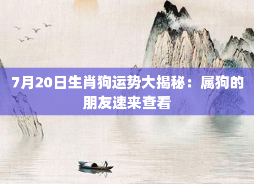 7月20日生肖狗运势大揭秘：属狗的朋友速来查看