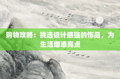 购物攻略：挑选设计感强的饰品，为生活增添亮点