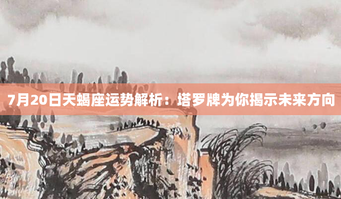 7月20日天蝎座运势解析：塔罗牌为你揭示未来方向