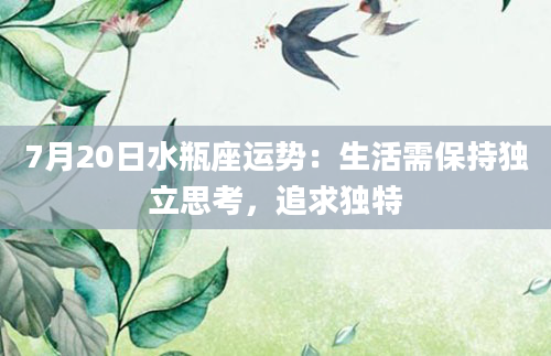 7月20日水瓶座运势：生活需保持独立思考，追求独特