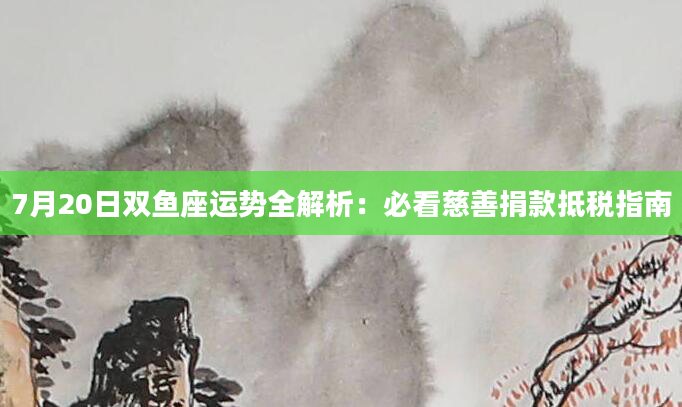 7月20日双鱼座运势全解析：必看慈善捐款抵税指南