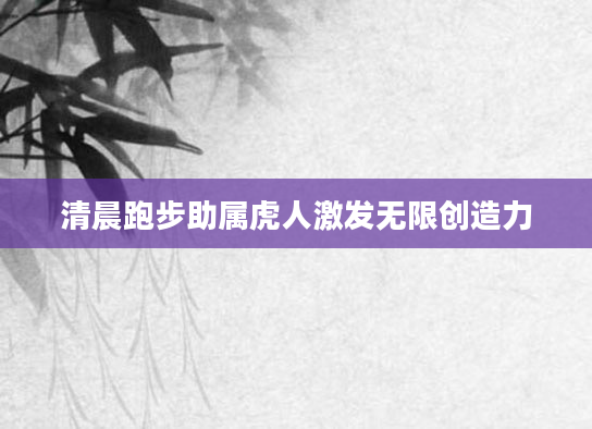 清晨跑步助属虎人激发无限创造力
