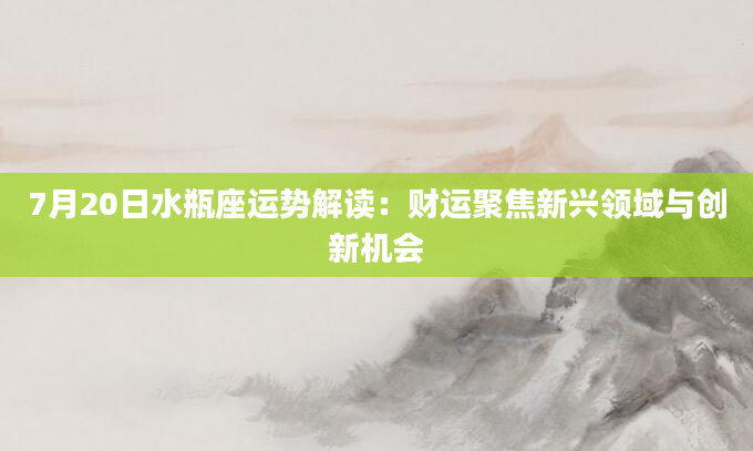 7月20日水瓶座运势解读：财运聚焦新兴领域与创新机会