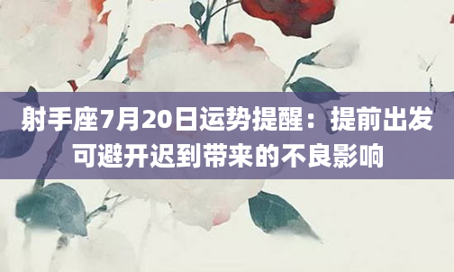 射手座7月20日运势提醒：提前出发可避开迟到带来的不良影响