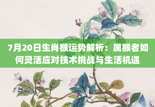 7月20日生肖猴运势解析：属猴者如何灵活应对技术挑战与生活机遇