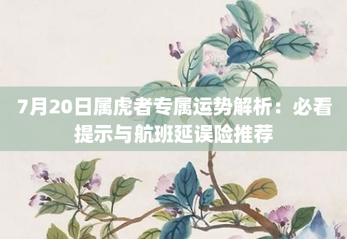 7月20日属虎者专属运势解析：必看提示与航班延误险推荐