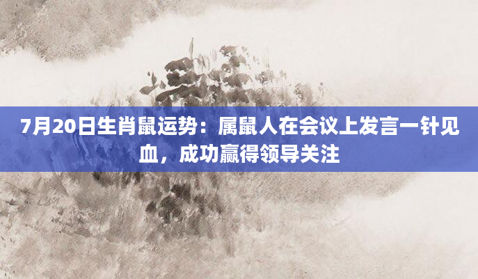 7月20日生肖鼠运势：属鼠人在会议上发言一针见血，成功赢得领导关注