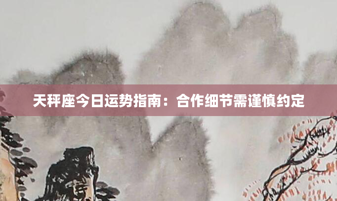 天秤座今日运势指南：合作细节需谨慎约定