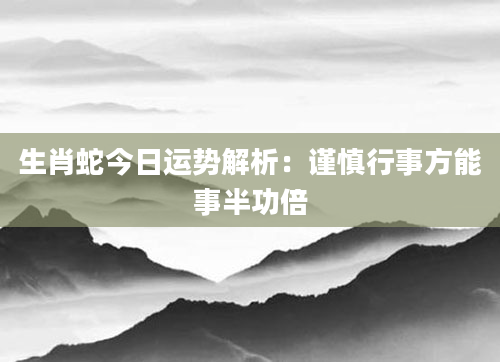生肖蛇今日运势解析：谨慎行事方能事半功倍