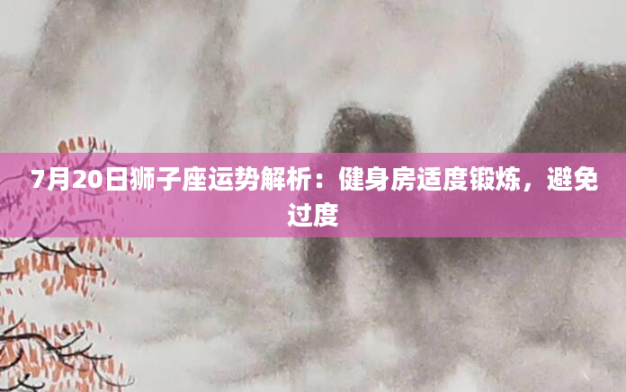 7月20日狮子座运势解析：健身房适度锻炼，避免过度