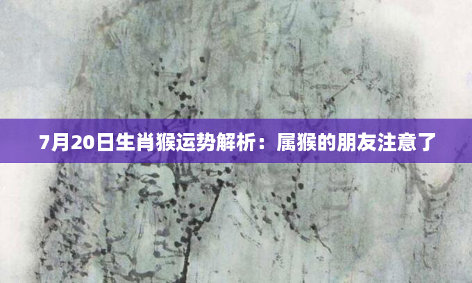 7月20日生肖猴运势解析：属猴的朋友注意了